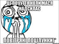 Це почуття коли Мася надсилає Повітряні поцілунки)*