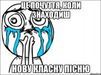 це почуття, коли знаходиш нову класну пісню