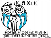 то чувство когда перед тобой открыты все двери твоего писькиного домика