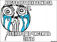 когда орт похвалил за то, что хорошо чистишь зубы