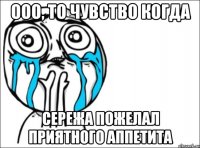 ооо, то чувство когда Сережа пожелал приятного аппетита