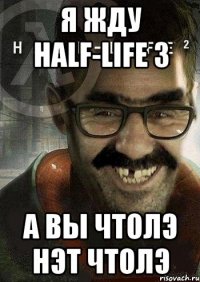 Я жду half-life 3 а вы чтолэ нэт чтолэ