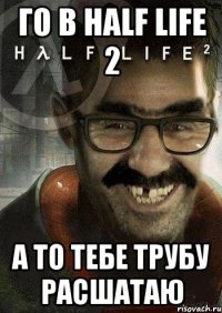 ГО в half life 2 А то Тебе трубу расшатаю