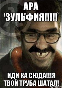 Ара Зульфия!!!!! Иди ка сюда!!!Я твой труба шатал!