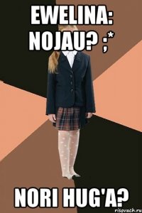 ewelina: nojau? ;* nori hug'a?