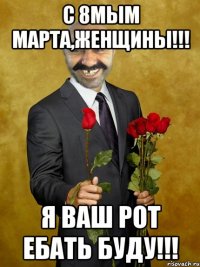 С 8мым марта,женщины!!! Я ваш рот ебать буду!!!