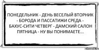 Понедельник - день веселый Вторник - борода и пассатижи Среда - бахус-сити Четверг - дамский салон Пятница - ну вы понимаете... 