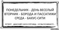 Понедельник - день веселый Вторник - борода и пассатижи Среда - бахус-сити Четверг - дамский салон Пятница - ну вы понимаете...