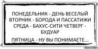 Понедельник - день веселый Вторник - борода и пассатижи Среда - бахус-сити Четверг - будуар Пятница - ну вы понимаете...