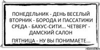 Понедельник - день веселый Вторник - борода и пассатижи Среда - бахус-сити... Четверг - дамский салон Пятница - ну вы понимаете...