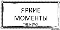 Яркие моменты The News