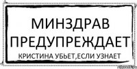 минздрав предупреждает кристина убьет,если узнает