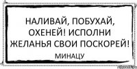 Наливай, побухай, охеней! Исполни желанья свои поскорей! Минацу