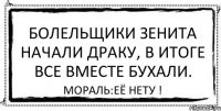 Болельщики Зенита начали драку, в итоге все вместе бухали. мораль:её нету !