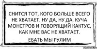 Снится тот, кого больше всего не хватает. НУ ДА, НУ ДА, КУЧА МОНСТРОВ И ГОВОРЯЩИЙ КАКТУС, КАК МНЕ ВАС НЕ ХВАТАЕТ. ебать мы рулим