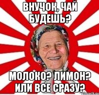 внучок, чай будешь? молоко? лимон? или все сразу?