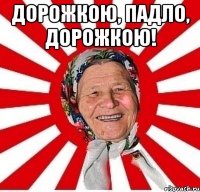 дорожкою, падло, дорожкою! 