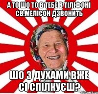 а то шо то в тебе в тіліфоні св.мелісон дзвонить шо з духами вже сі спілкуєш?