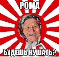 рома будешь кушать?