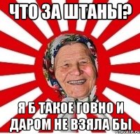 что за штаны? я б такое говно и даром не взяла бы