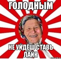 ГОЛОДНЫМ НЕ УЙДЁШ СТАВЬ ЛАЙК