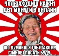 ЧО Т ЗАХОДИШ КАЖН1 ДВ1 МИНУТИ В ОНЛАЙН ШО ДУМАЄШ Я ТОБ1 ТАКОМУ Г1МНОВ1 ПИСАТИ БУДУ.