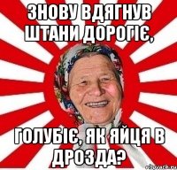 ЗНОВУ ВДЯГНУВ ШТАНИ ДОРОГІЄ, ГОЛУБІЄ, ЯК ЯЙЦЯ В ДРОЗДА?