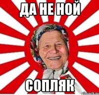 да не ной сопляк