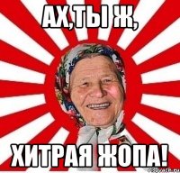 Ах,ты ж, хитрая жопа!