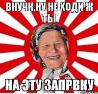 Внучк,ну не ходи ж ты На эту запрвку