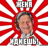 Женя ИДИ ЕШЬ!