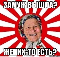 замуж вышла? жених-то есть?