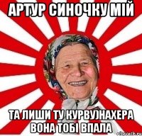 Артур синочку мій та лиши ту курву)Нахера вона тобі впала