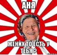 Аня Жених то есть у тебя ?