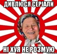 Дивлюся серіали ні хуя не розмую