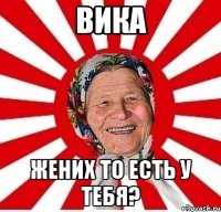 ВИКА жених то есть у тебя?