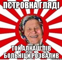 Пєтровна гляді той алкаш пів больніци розвалив