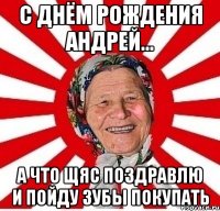 с днём рождения андрей... а что щяс поздравлю и пойду зубы покупать