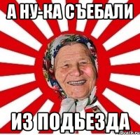 а ну-ка съебали из подьезда