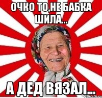 ОЧКО ТО,НЕ БАБКА ШИЛА... А ДЕД ВЯЗАЛ...