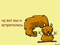 ну вот мы и встретились