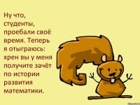 Ну что, студенты, проебали своё время. Теперь я отыграюсь: хрен вы у меня получите зачёт по истории развития математики.