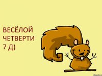 ВЕСЁЛОЙ ЧЕТВЕРТИ 7 Д)