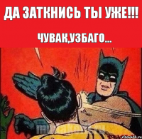 Да заткнись ты уже!!! Чувак,узбаго...