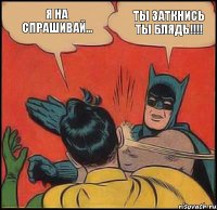 Я на спрашивай... Ты заткнись ты блядь!!!!