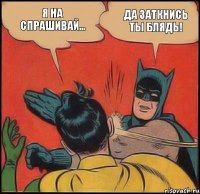 Я на спрашивай... Да заткнись ты блядь!