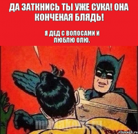 Да заткнись ты уже сука! Она конченая блядь! Я дед с волосами и люблю Олю.