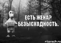 Есть жена? Безысходность.