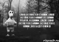 Саня останется с нами , Саня останется с нами!! я с вами ребята , я свами , дада . Саня остаётся с нами , останется с нами , всё будет окей :D