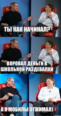 ты как начинал? воровал деньги в школьной раздевалки а я мобилы отжимал)